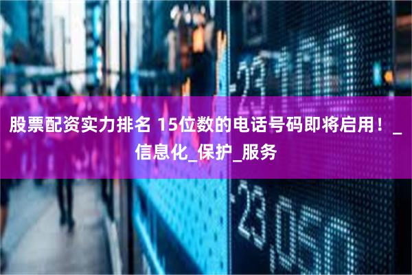 股票配资实力排名 15位数的电话号码即将启用！_信息化_保护_服务