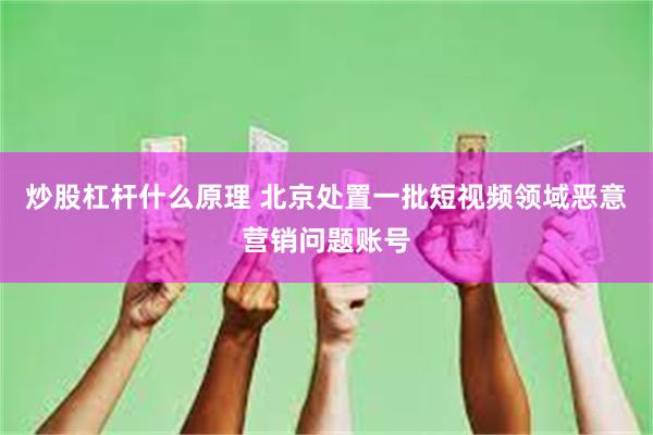 炒股杠杆什么原理 北京处置一批短视频领域恶意营销问题账号