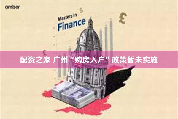 配资之家 广州“购房入户”政策暂未实施