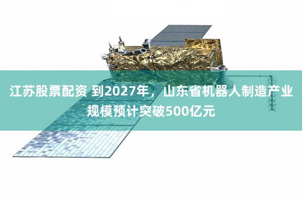 江苏股票配资 到2027年，山东省机器人制造产业规模预计突破500亿元