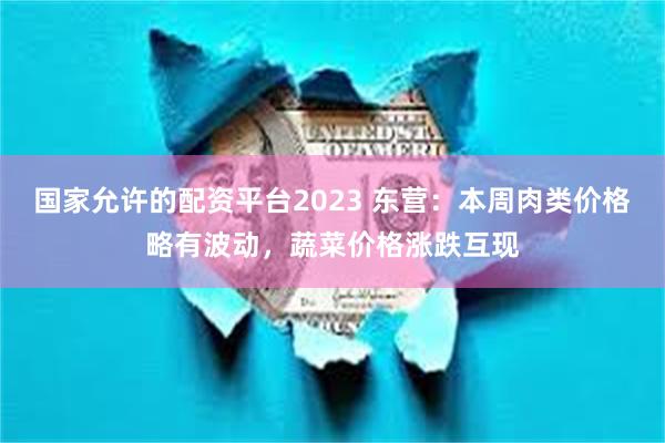 国家允许的配资平台2023 东营：本周肉类价格略有波动，蔬菜价格涨跌互现