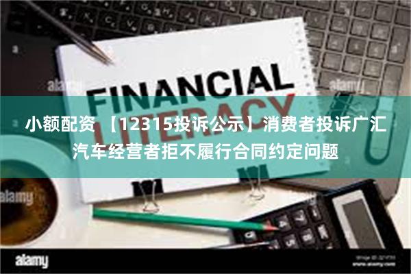 小额配资 【12315投诉公示】消费者投诉广汇汽车经营者拒不履行合同约定问题
