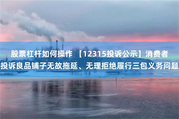 股票杠杆如何操作 【12315投诉公示】消费者投诉良品铺子无故拖延、无理拒绝履行三包义务问题