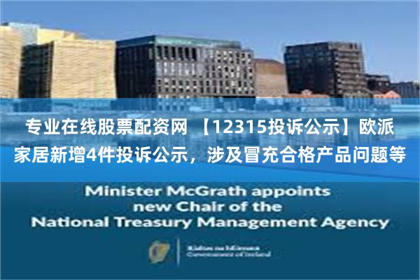 专业在线股票配资网 【12315投诉公示】欧派家居新增4件投诉公示，涉及冒充合格产品问题等