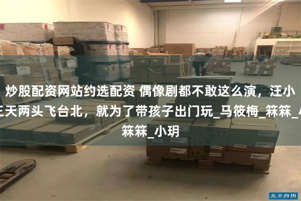 炒股配资网站约选配资 偶像剧都不敢这么演，汪小菲三天两头飞台北，就为了带孩子出门玩_马筱梅_箖箖_小玥