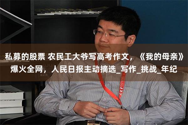 私募的股票 农民工大爷写高考作文，《我的母亲》爆火全网，人民日报主动摘选_写作_挑战_年纪
