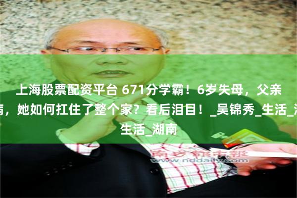 上海股票配资平台 671分学霸！6岁失母，父亲重病，她如何扛住了整个家？看后泪目！_吴锦秀_生活_湖南
