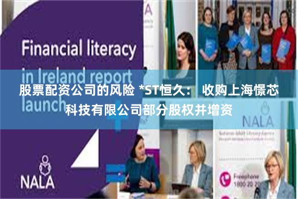 股票配资公司的风险 *ST恒久： 收购上海憬芯科技有限公司部分股权并增资