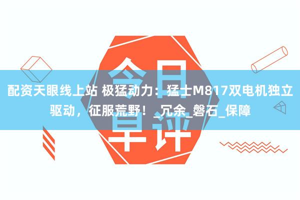 配资天眼线上站 极猛动力：猛士M817双电机独立驱动，征服荒野！_冗余_磐石_保障