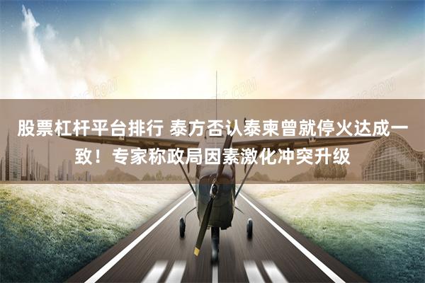 股票杠杆平台排行 泰方否认泰柬曾就停火达成一致！专家称政局因素激化冲突升级