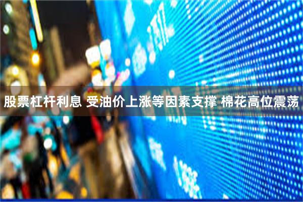 股票杠杆利息 受油价上涨等因素支撑 棉花高位震荡