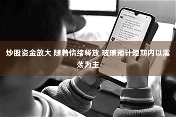 炒股资金放大 随着情绪释放 玻璃预计短期内以震荡为主