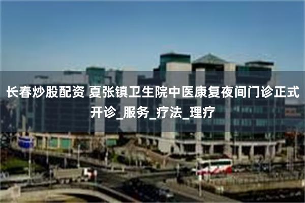 长春炒股配资 夏张镇卫生院中医康复夜间门诊正式开诊_服务_疗法_理疗