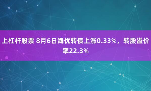 上杠杆股票 8月6日海优转债上涨0.33%，转股溢价率22.3%