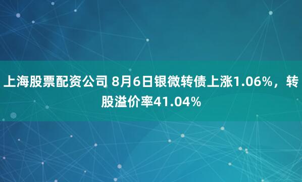 上海股票配资公司 8月6日银微转债上涨1.06%，转股溢价率41.04%