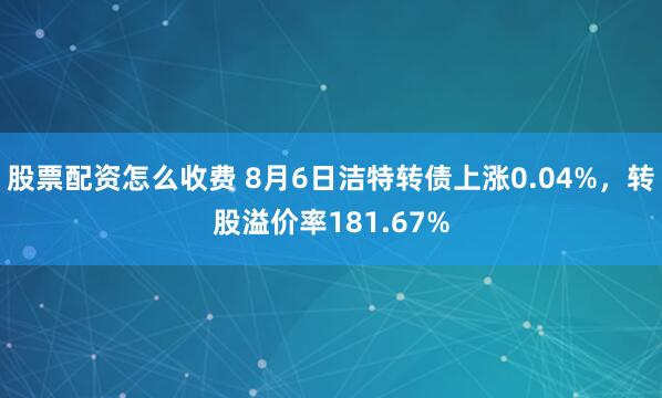 股票配资怎么收费 8月6日洁特转债上涨0.04%，转股溢价率181.67%
