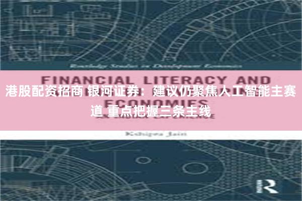 港股配资招商 银河证券：建议仍聚焦人工智能主赛道 重点把握三条主线