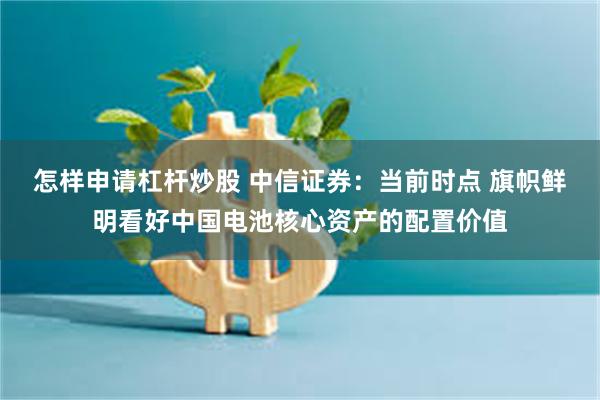 怎样申请杠杆炒股 中信证券：当前时点 旗帜鲜明看好中国电池核心资产的配置价值