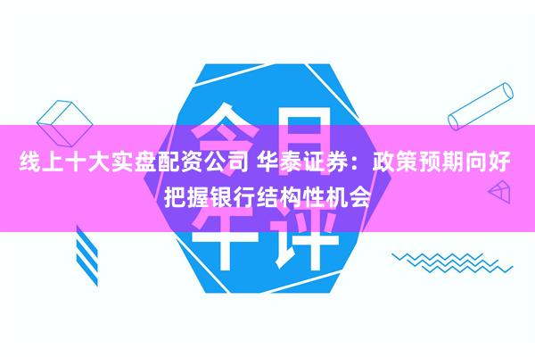 线上十大实盘配资公司 华泰证券：政策预期向好 把握银行结构性机会