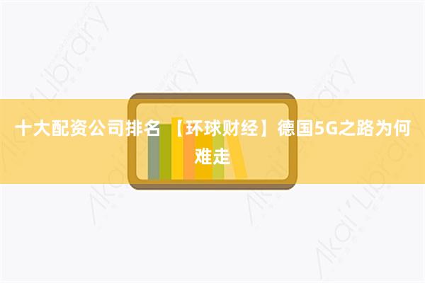 十大配资公司排名 【环球财经】德国5G之路为何难走