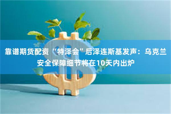 靠谱期货配资 “特泽会”后泽连斯基发声：乌克兰安全保障细节将在10天内出炉