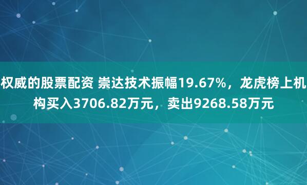 权威的股票配资 崇达技术振幅19.67%，龙虎榜上机构买入3706.82万元，卖出9268.58万元