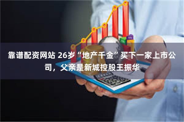 靠谱配资网站 26岁“地产千金”买下一家上市公司，父亲是新城控股王振华