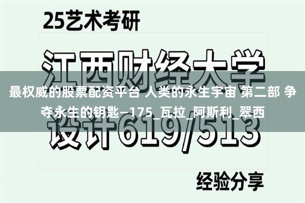 最权威的股票配资平台 人类的永生宇宙 第二部 争夺永生的钥匙—175_瓦拉_阿斯利_翠西