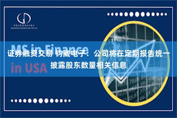 证券融资交易 钧崴电子：公司将在定期报告统一披露股东数量相关信息