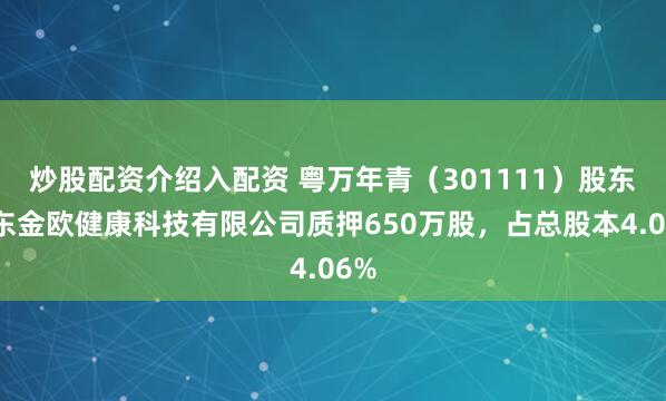 炒股配资介绍入配资 粤万年青（301111）股东广东金欧健康科技有限公司质押650万股，占总股本4.06%