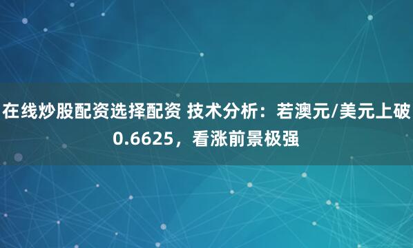 在线炒股配资选择配资 技术分析：若澳元/美元上破0.6625，看涨前景极强
