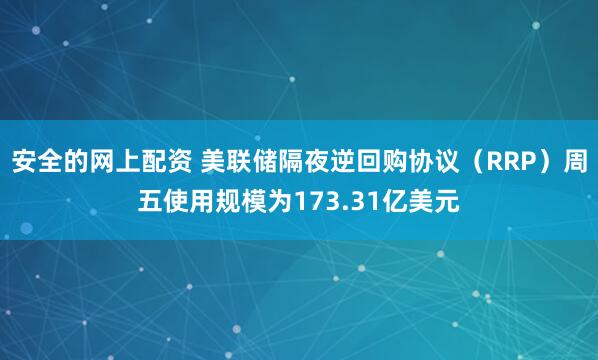 安全的网上配资 美联储隔夜逆回购协议（RRP）周五使用规模为173.31亿美元