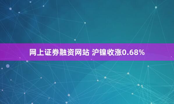 网上证劵融资网站 沪镍收涨0.68%