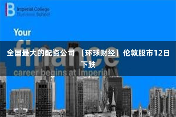 全国最大的配资公司 【环球财经】伦敦股市12日下跌