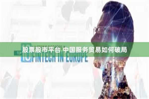 股票股市平台 中国服务贸易如何破局