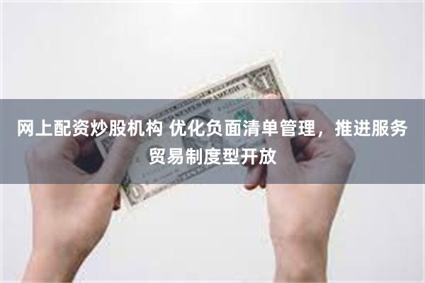 网上配资炒股机构 优化负面清单管理，推进服务贸易制度型开放