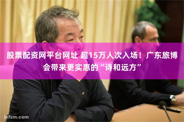 股票配资网平台网址 超15万人次入场！广东旅博会带来更实惠的“诗和远方”