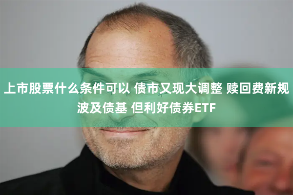 上市股票什么条件可以 债市又现大调整 赎回费新规波及债基 但利好债券ETF