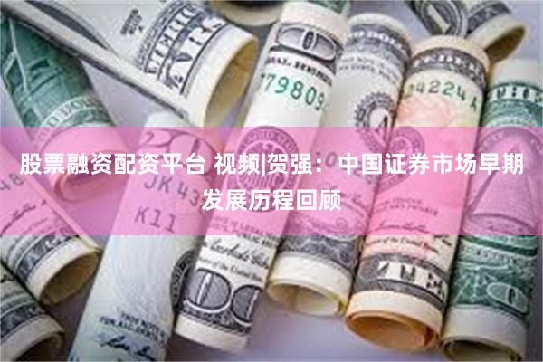 股票融资配资平台 视频|贺强：中国证券市场早期发展历程回顾