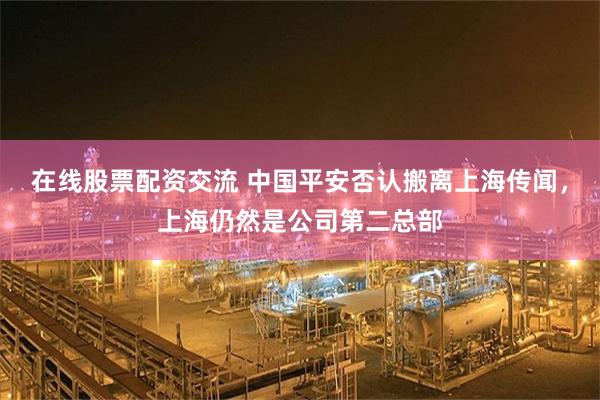 在线股票配资交流 中国平安否认搬离上海传闻,上海仍然是公司第二总部