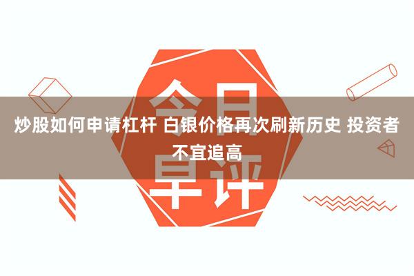 炒股如何申请杠杆 白银价格再次刷新历史 投资者不宜追高