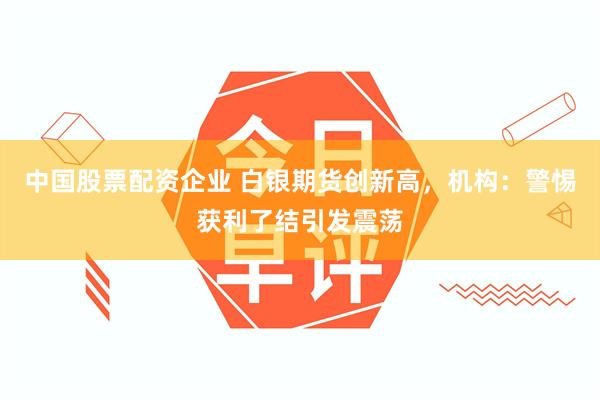 中国股票配资企业 白银期货创新高,机构:警惕获利了结引发震荡
