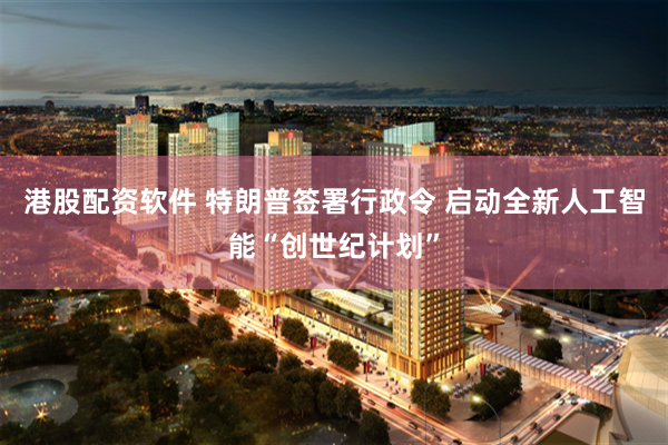 港股配资软件 特朗普签署行政令 启动全新人工智能“创世纪计划”