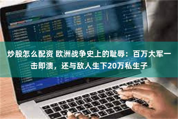 炒股怎么配资 欧洲战争史上的耻辱:百万大军一击即溃,还与敌人生下20万私生子