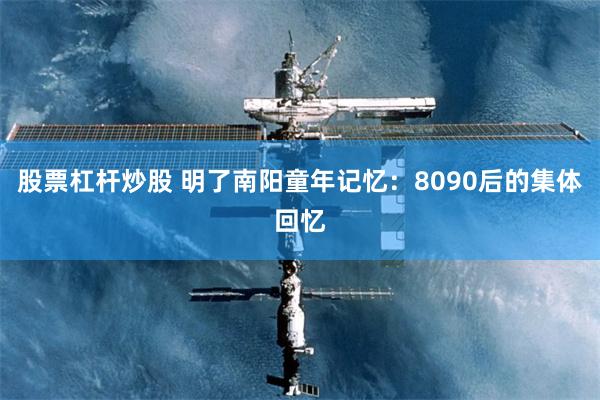 股票杠杆炒股 明了南阳童年记忆:8090后的集体回忆