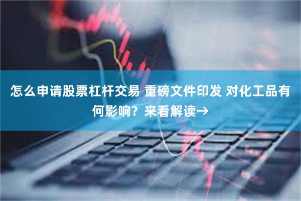 怎么申请股票杠杆交易 重磅文件印发 对化工品有何影响?来看解读→