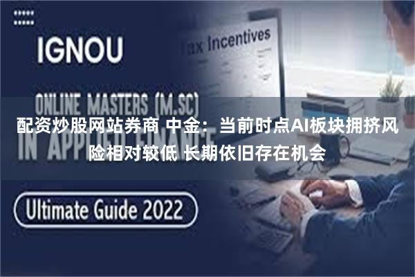 配资炒股网站券商 中金:当前时点AI板块拥挤风险相对较低 长期依旧存在机会
