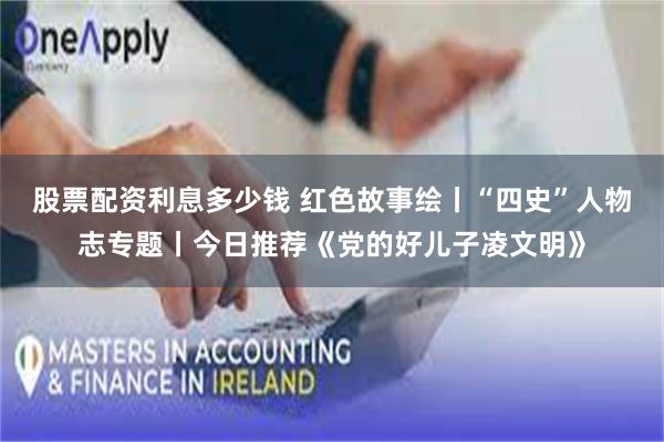 股票配资利息多少钱 红色故事绘丨“四史”人物志专题丨今日推荐《党的好儿子凌文明》