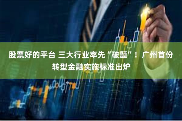 股票好的平台 三大行业率先“破题”!广州首份转型金融实施标准出炉