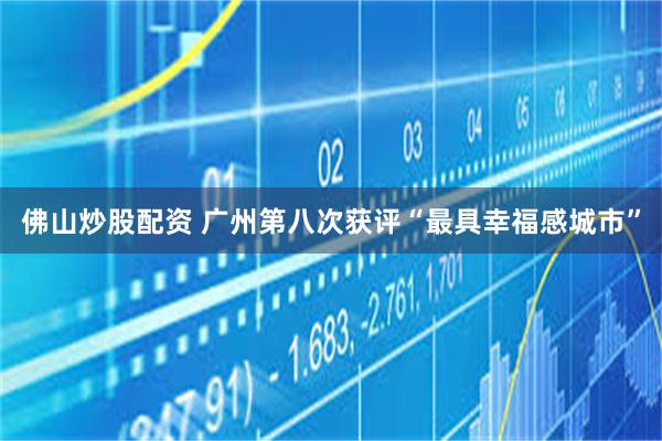 佛山炒股配资 广州第八次获评“最具幸福感城市”